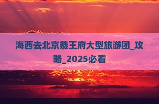 海西去北京恭王府大型旅游团