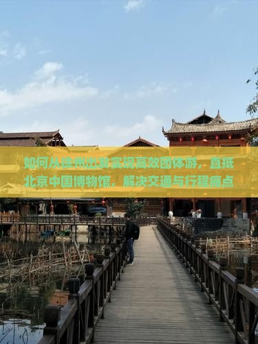 如何从徐州出发实现高效团体游，直抵北京中国博物馆，解决交通与行程痛点？