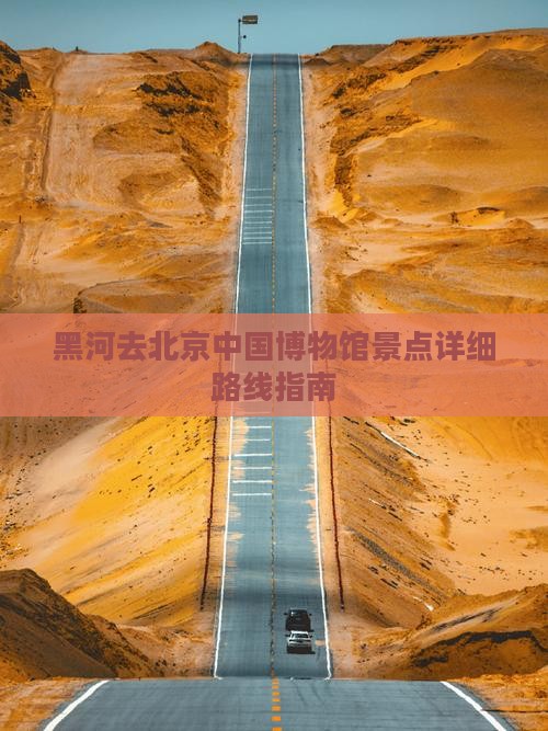黑河去北京中国博物馆景点详细路线指南