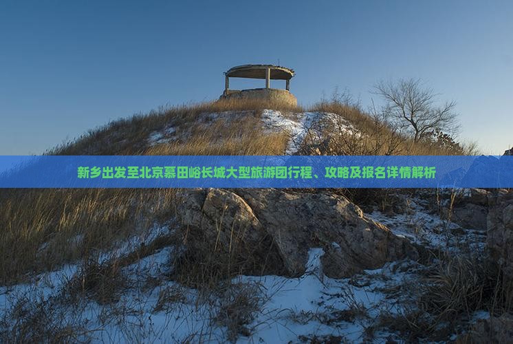新乡出发至北京慕田峪长城大型旅游团行程、攻略及报名详情解析