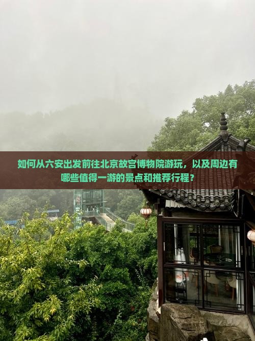 如何从六安出发前往北京故宫博物院游玩，以及周边有哪些值得一游的景点和推荐行程？