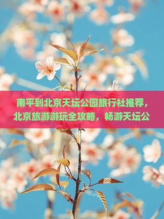 南平到北京天坛公园旅行社推荐，北京旅游游玩全攻略，畅游天坛公园精彩旅行指南