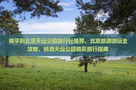 南平到北京天坛公园旅行社推荐，北京旅游游玩全攻略，畅游天坛公园精彩旅行指南