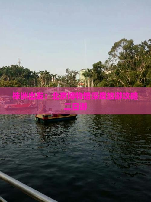 株洲出发：北京博物馆深度旅游攻略二日游