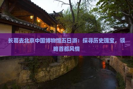 长葛去北京中国博物馆五日游：探寻历史瑰宝，领略首都风情