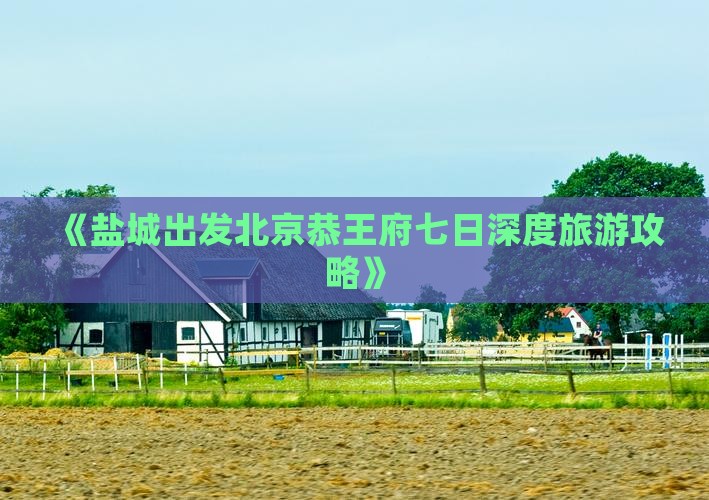 《盐城出发北京恭王府七日深度旅游攻略》