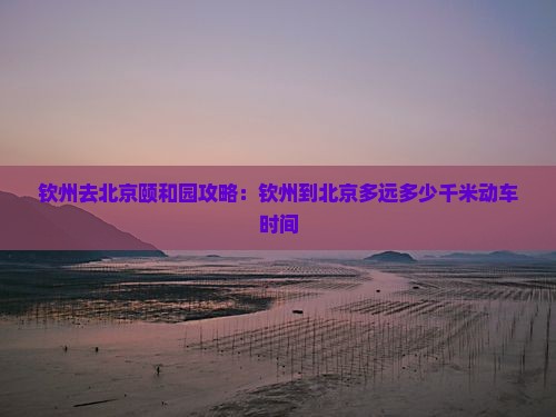 钦州去北京颐和园攻略：钦州到北京多远多少千米动车时间