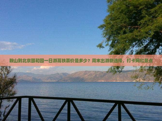 鞍山到北京颐和园一日游高铁票价是多少？周末出游新选择，打卡网红景点