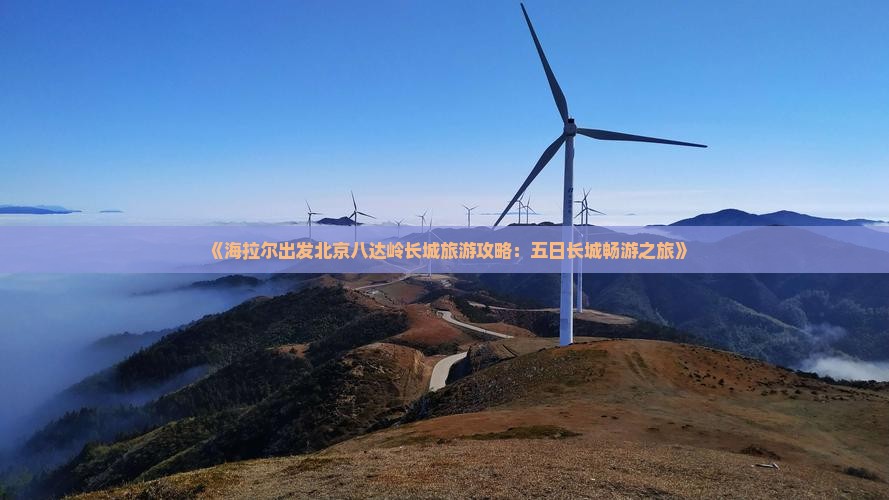 《海拉尔出发北京八达岭长城旅游攻略:五日长城畅游之旅》 《海拉尔出发北京八达岭长城旅游攻略:五日长城畅游之旅》