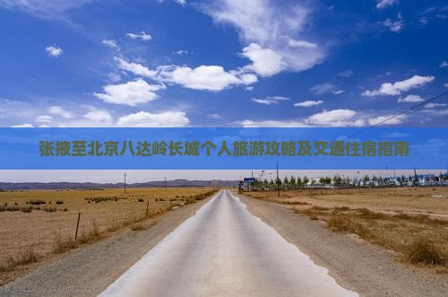 张掖至北京八达岭长城个人旅游攻略及交通住宿指南