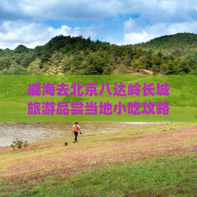 威海去北京八达岭长城旅游品尝当地小吃攻略