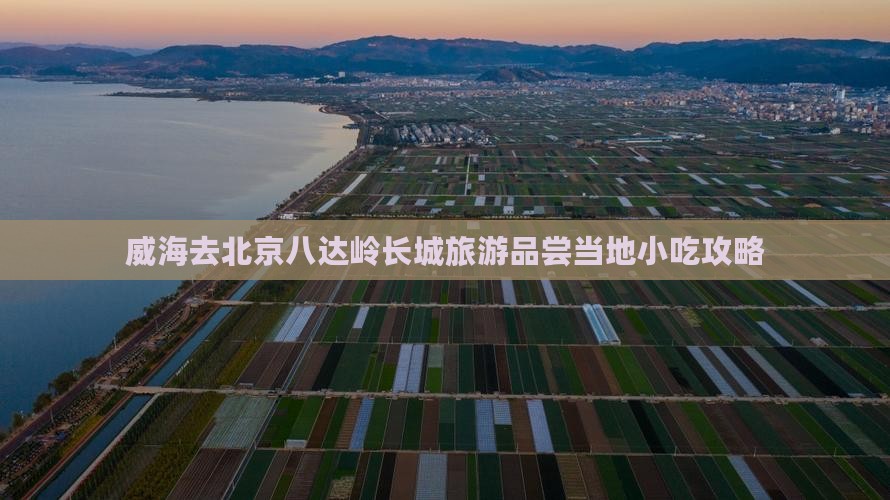 威海去北京八达岭长城旅游品尝当地小吃攻略