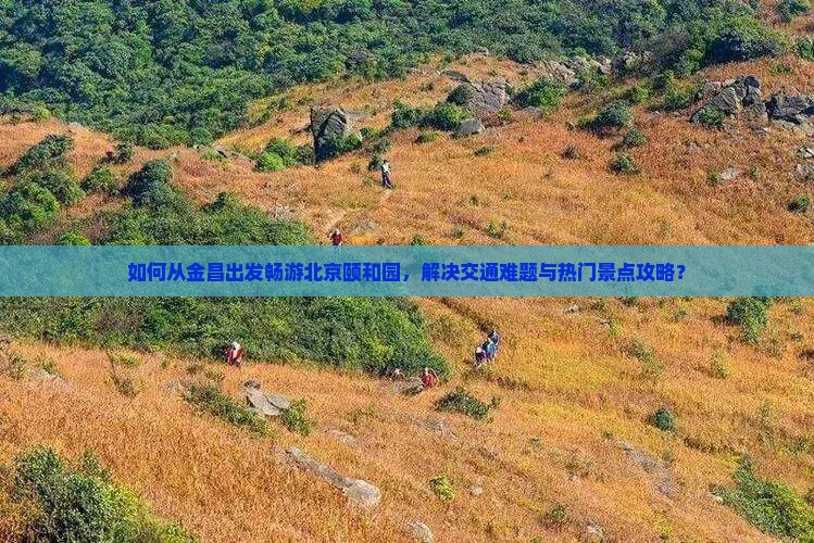 如何从金昌出发畅游北京颐和园，解决交通难题与热门景点攻略？