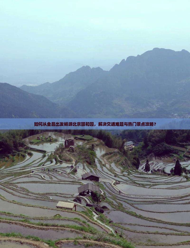如何从金昌出发畅游北京颐和园，解决交通难题与热门景点攻略？