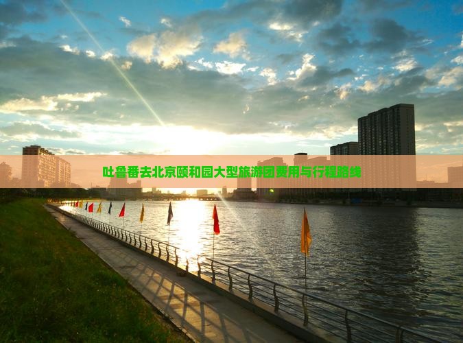 吐鲁番去北京颐和园大型旅游团费用与行程路线
