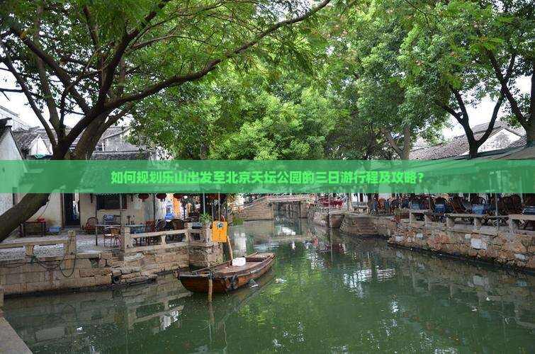如何规划乐山出发至北京天坛公园的三日游行程及攻略？