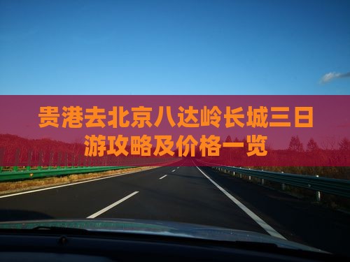贵港去北京八达岭长城三日游攻略及价格一览