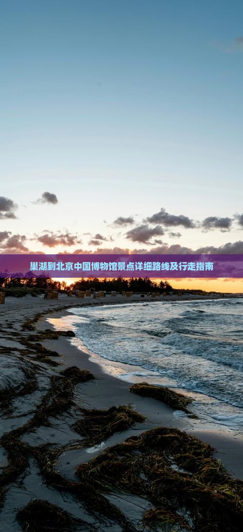 巢湖到北京中国博物馆景点详细路线及行走指南