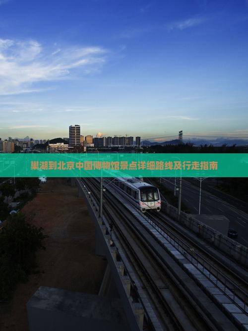 巢湖到北京中国博物馆景点详细路线及行走指南