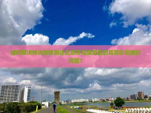 如何解决株洲游客前往北京环球度假区的高票价和拥挤问题？
