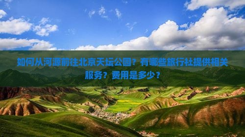 如何从河源前往北京天坛公园？有哪些旅行社提供相关服务？费用是多少？