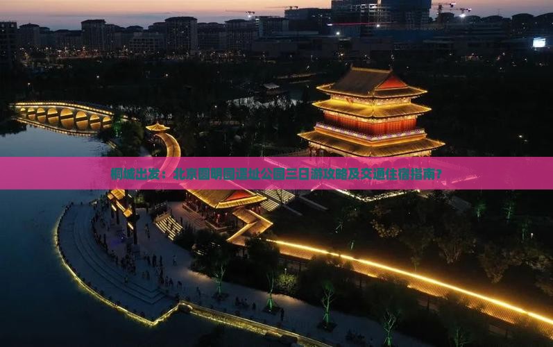 桐城出发：北京圆明园遗址公园三日游攻略及交通住宿指南？