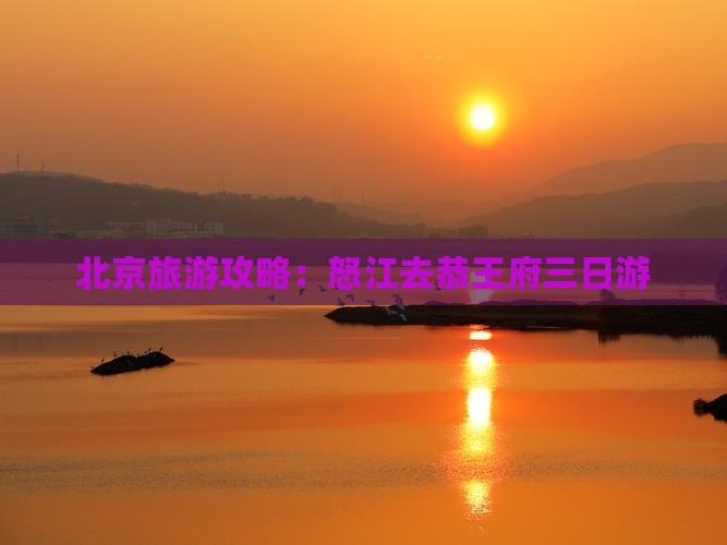 北京旅游攻略：怒江去恭王府三日游