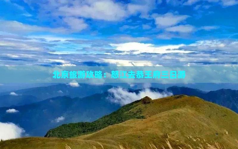 北京旅游攻略：怒江去恭王府三日游