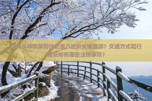 如何从神农架前往北京八达岭长城旅游？交通方式和行程安排有哪些注意事项？