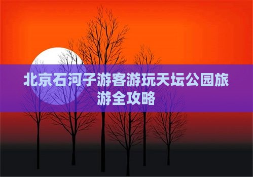 北京石河子游客游玩天坛公园旅游全攻略