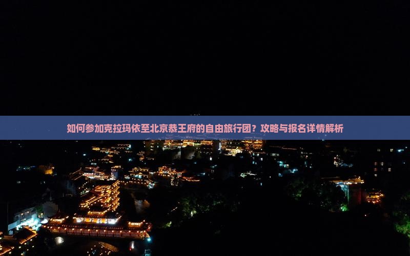 如何参加克拉玛依至北京恭王府的自由旅行团？攻略与报名详情解析