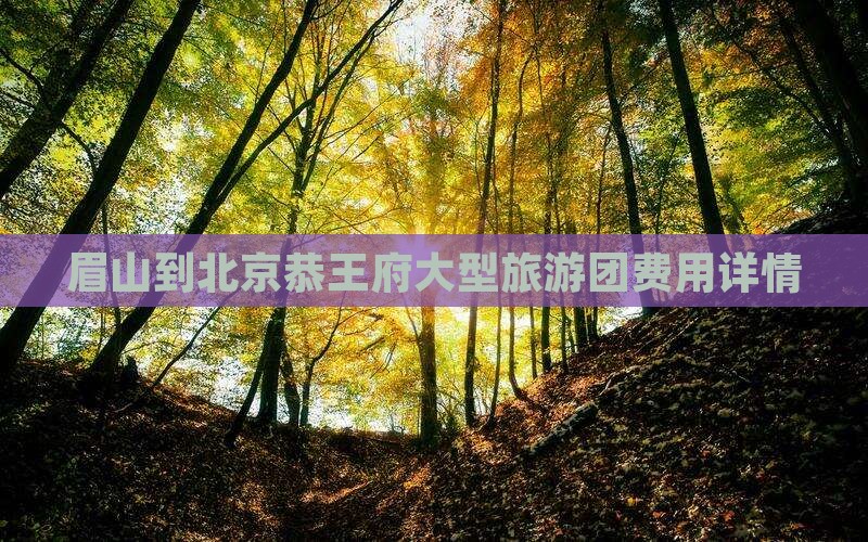 眉山到北京恭王府大型旅游团费用详情