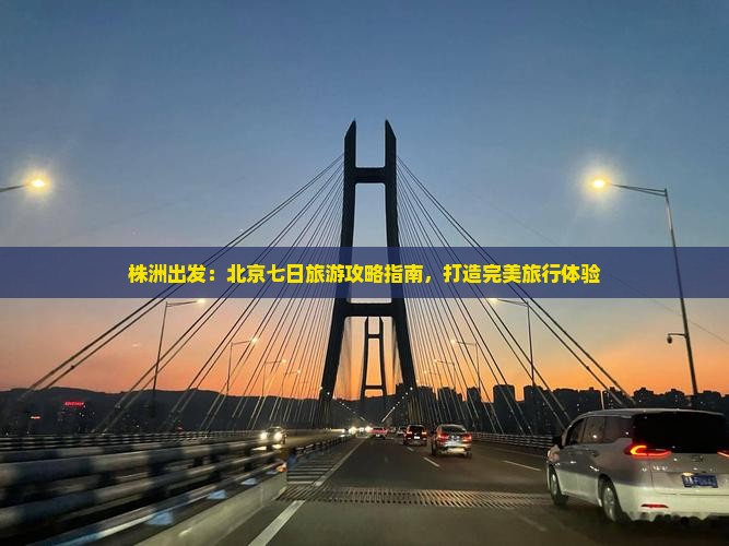 株洲出发：北京七日旅游攻略指南，打造完美旅行体验