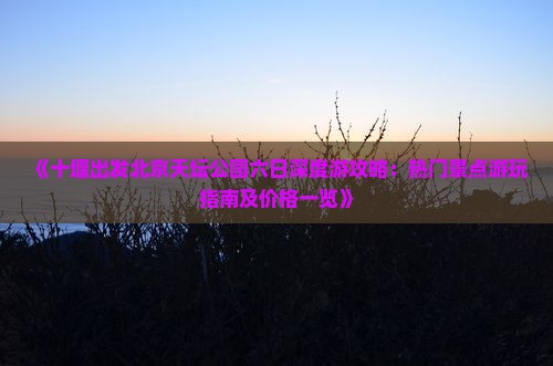 《十堰出发北京天坛公园六日深度游攻略：热门景点游玩指南及价格一览》