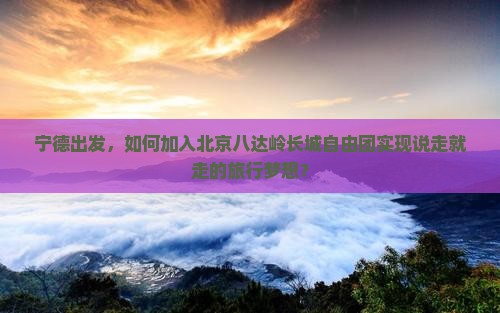 宁德出发，如何加入北京八达岭长城自由团实现说走就走的旅行梦想？