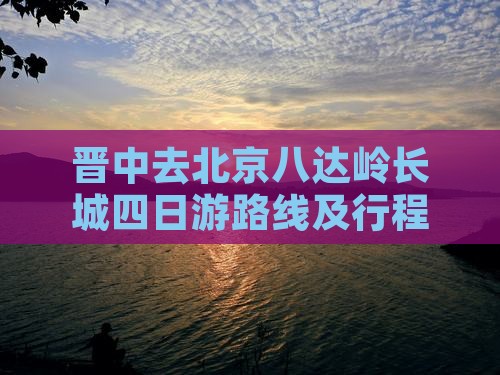 晋中去北京八达岭长城四日游路线及行程指南