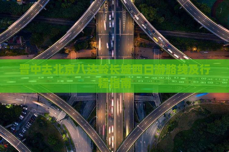 晋中去北京八达岭长城四日游路线及行程指南