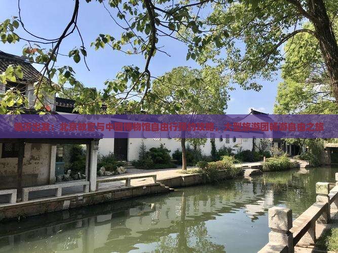 临沂出发：北京故宫与中国博物馆自由行预约攻略，大型旅游团畅游自由之旅