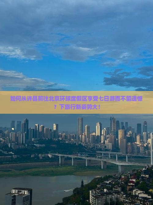 如何从许昌前往北京环球度假区享受七日游而不留遗憾？下旅行新姿势大！