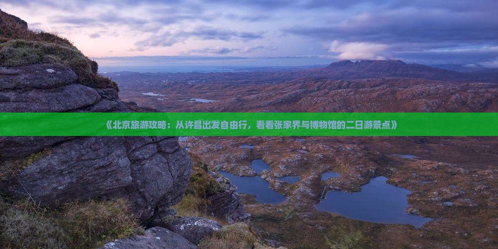 《北京旅游攻略：从许昌出发自由行，看看张家界与博物馆的二日游景点》