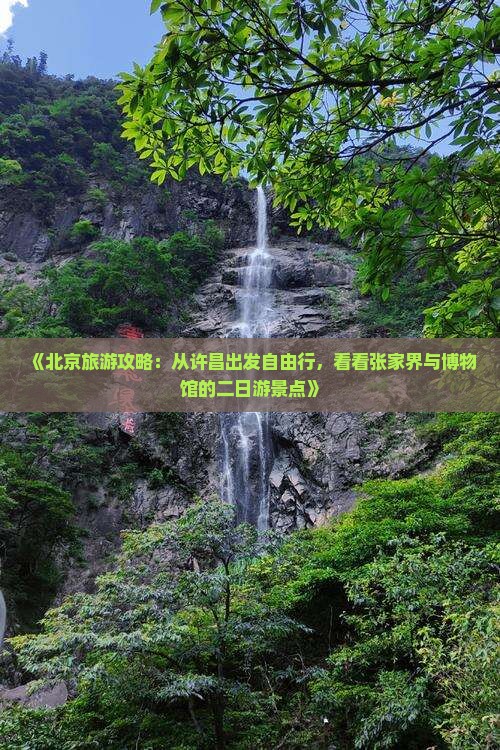 《北京旅游攻略：从许昌出发自由行，看看张家界与博物馆的二日游景点》