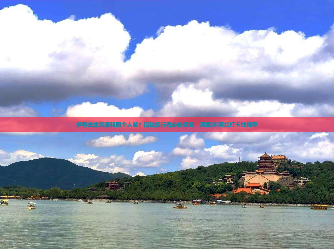 伊春去北京颐和园个人游？孤独旅行者必备攻略，深度游+网红打卡地推荐