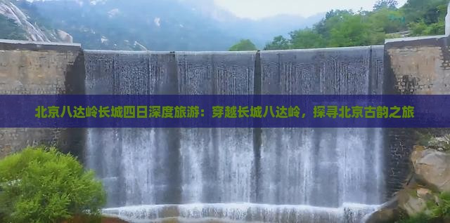 北京八达岭长城四日深度旅游：穿越长城八达岭，探寻北京古韵之旅