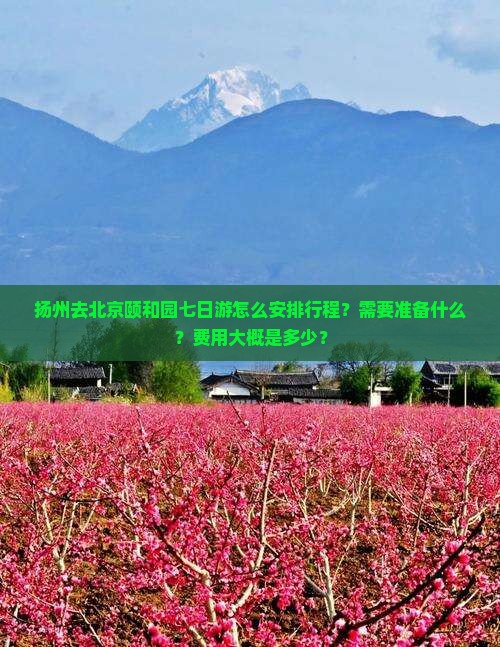扬州去北京颐和园七日游怎么安排行程？需要准备什么？费用大概是多少？
