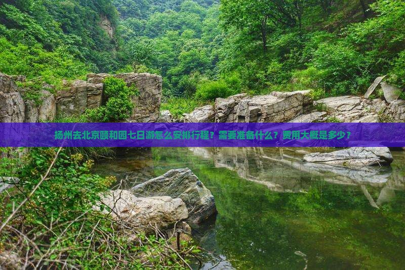 扬州去北京颐和园七日游怎么安排行程？需要准备什么？费用大概是多少？