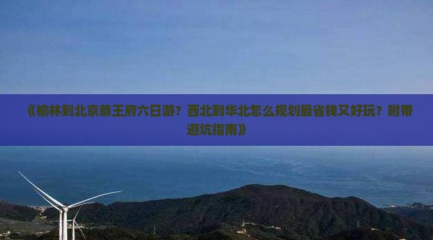 《榆林到北京恭王府六日游？西北到华北怎么规划最省钱又好玩？附带避坑指南》