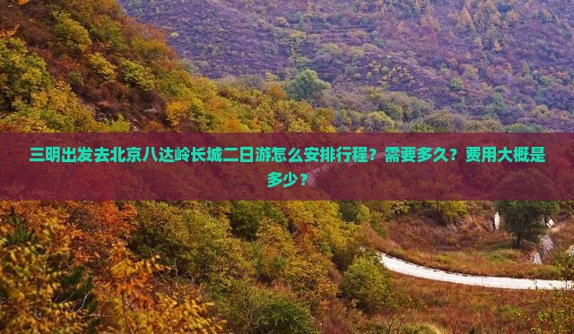 三明出发去北京八达岭长城二日游怎么安排行程？需要多久？费用大概是多少？