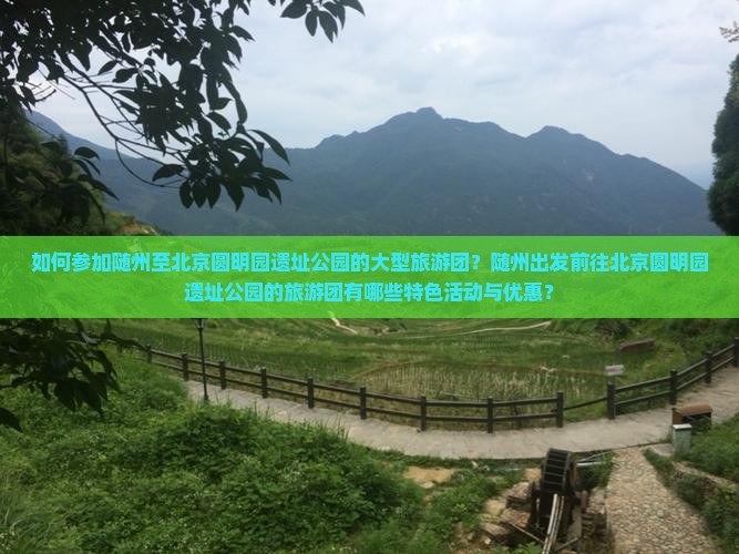 如何参加随州至北京圆明园遗址公园的大型旅游团？随州出发前往北京圆明园遗址公园的旅游团有哪些特色活动与优惠？
