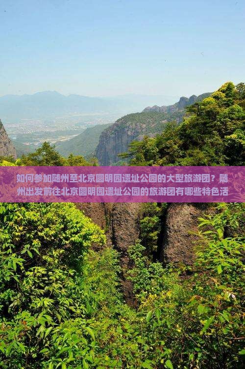 如何参加随州至北京圆明园遗址公园的大型旅游团？随州出发前往北京圆明园遗址公园的旅游团有哪些特色活动与优惠？