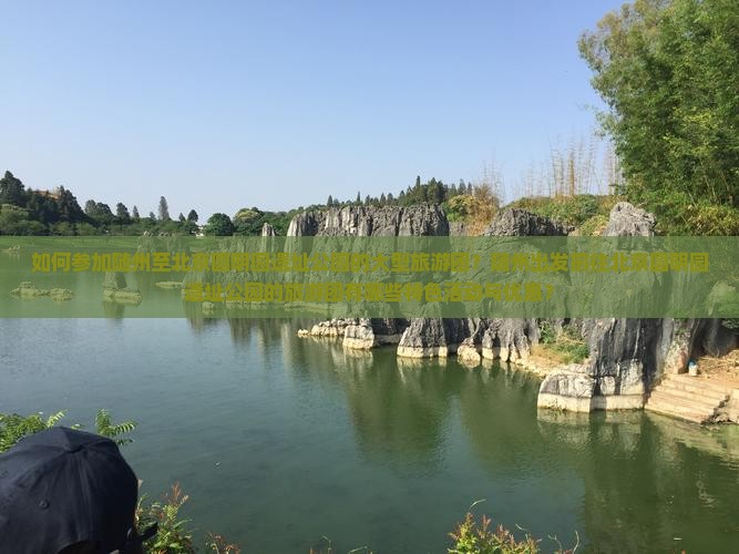 如何参加随州至北京圆明园遗址公园的大型旅游团？随州出发前往北京圆明园遗址公园的旅游团有哪些特色活动与优惠？